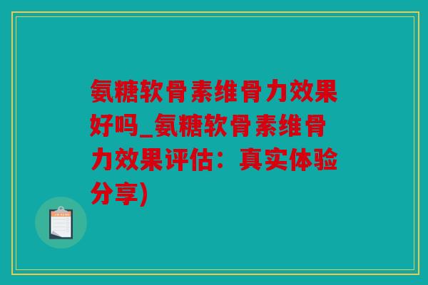 氨糖软骨素维骨力效果好吗_氨糖软骨素维骨力效果评估：真实体验分享)