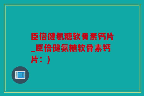 臣倍健氨糖软骨素钙片_臣倍健氨糖软骨素钙片:) 臣倍健氨糖软骨素钙片_臣倍健氨糖软骨素钙片:)