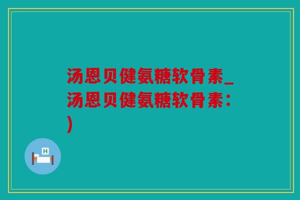 汤恩贝健氨糖软骨素_汤恩贝健氨糖软骨素:) 汤恩贝健氨糖软骨素_汤恩贝健氨糖软骨素:)