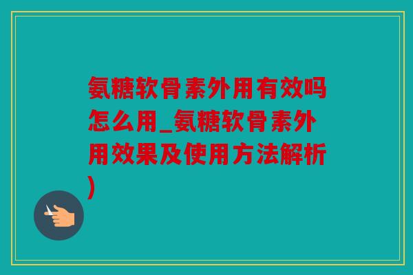 氨糖软骨素外用有效吗怎么用_氨糖软骨素外用效果及使用方法解析) 氨糖软骨素外用有效吗怎么用_氨糖软骨素外用效果及使用方法解析)