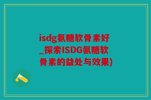 isdg氨糖软骨素好_探索ISDG氨糖软骨素的益处与效果) isdg氨糖软骨素好_探索ISDG氨糖软骨素的益处与效果)