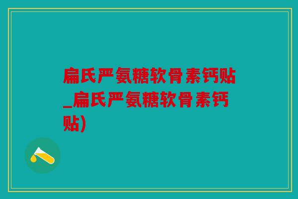 扁氏严氨糖软骨素钙贴_扁氏严氨糖软骨素钙贴) 扁氏严氨糖软骨素钙贴_扁氏严氨糖软骨素钙贴)
