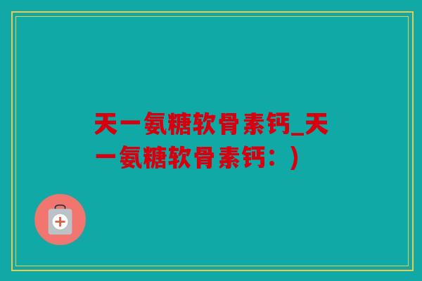 天一氨糖软骨素钙_天一氨糖软骨素钙:) 天一氨糖软骨素钙_天一氨糖软骨素钙:)