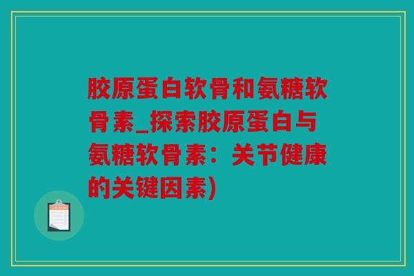 胶原蛋白软骨和氨糖软骨素_探索胶原蛋白与氨糖软骨素:关节健康的关键因素) 胶原蛋白软骨和氨糖软骨素_探索胶原蛋白与氨糖软骨素:关节健康的关键因素)