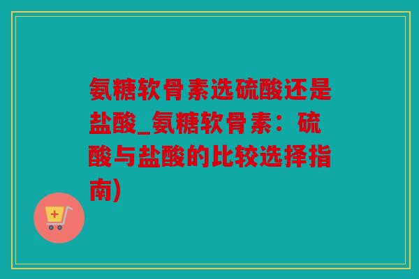 氨糖软骨素选硫酸还是盐酸_氨糖软骨素：硫酸与盐酸的比较选择指南)