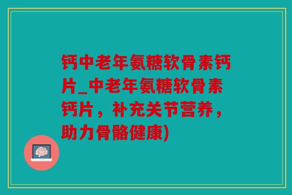 钙中老年氨糖软骨素钙片_中老年氨糖软骨素钙片,补充关节营养,助力骨骼健康) 钙中老年氨糖软骨素钙片_中老年氨糖软骨素钙片,补充关节营养,助力骨骼健康)