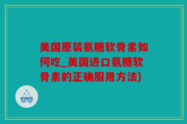美国原装氨糖软骨素如何吃_美国进口氨糖软骨素的正确服用方法)