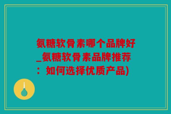 氨糖软骨素哪个品牌好_氨糖软骨素品牌推荐:如何选择优质产品) 氨糖软骨素哪个品牌好_氨糖软骨素品牌推荐:如何选择优质产品)
