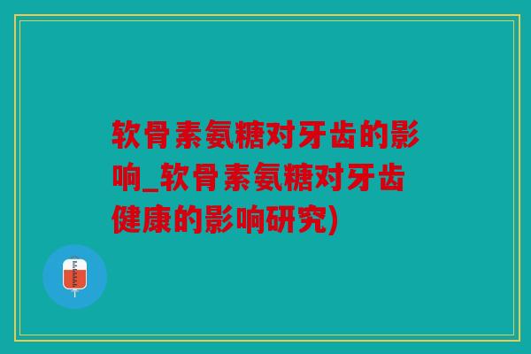 软骨素氨糖对牙齿的影响_软骨素氨糖对牙齿健康的影响研究) 软骨素氨糖对牙齿的影响_软骨素氨糖对牙齿健康的影响研究)