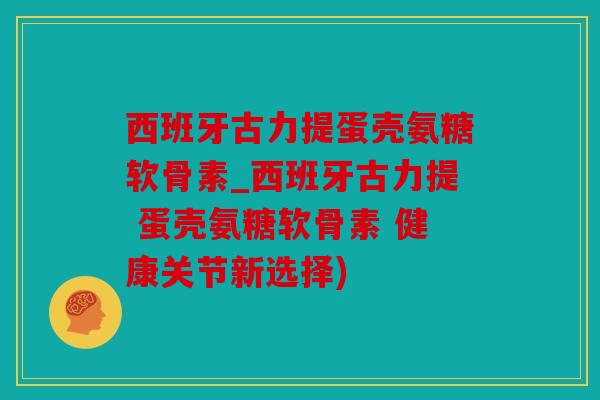 西班牙古力提蛋壳氨糖软骨素_西班牙古力提 蛋壳氨糖软骨素 健康关节新选择)