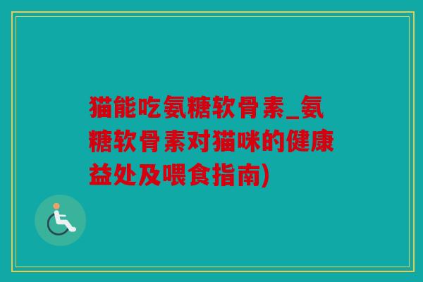 猫能吃氨糖软骨素_氨糖软骨素对猫咪的健康益处及喂食指南) 猫能吃氨糖软骨素_氨糖软骨素对猫咪的健康益处及喂食指南)