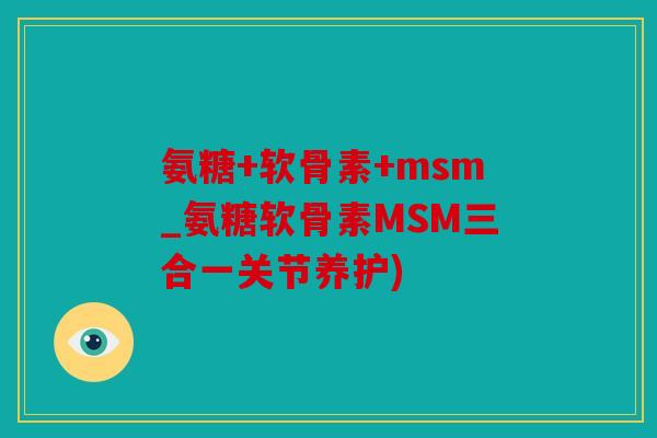 氨糖+软骨素+msm_氨糖软骨素MSM三合一关节养护)
