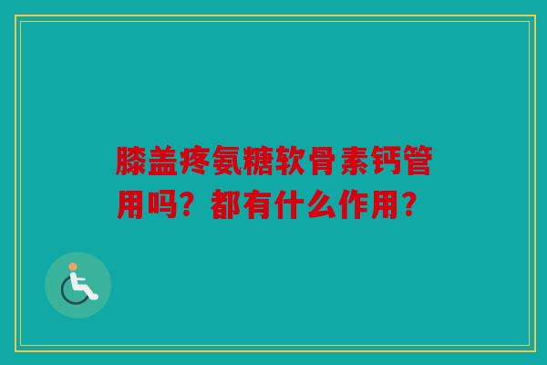 膝盖疼氨糖软骨素钙管用吗？都有什么作用？
