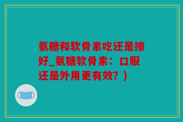 氨糖和软骨素吃还是擦好_氨糖软骨素:口服还是外用更有效?) 氨糖和软骨素吃还是擦好_氨糖软骨素:口服还是外用更有效?)