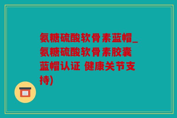 氨糖硫酸软骨素蓝帽_氨糖硫酸软骨素胶囊 蓝帽认证 健康关节支持) 氨糖硫酸软骨素蓝帽_氨糖硫酸软骨素胶囊 蓝帽认证 健康关节支持)