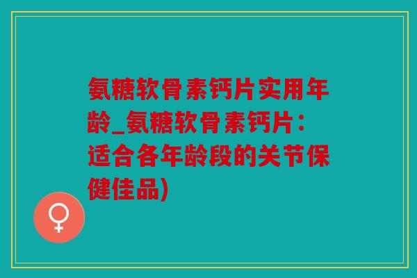 氨糖软骨素钙片实用年龄_氨糖软骨素钙片:适合各年龄段的关节保健佳品) 氨糖软骨素钙片实用年龄_氨糖软骨素钙片:适合各年龄段的关节保健佳品)