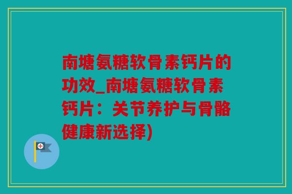 南塘氨糖软骨素钙片的功效_南塘氨糖软骨素钙片:关节养护与骨骼健康新选择) 南塘氨糖软骨素钙片的功效_南塘氨糖软骨素钙片:关节养护与骨骼健康新选择)