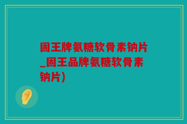 固王牌氨糖软骨素钠片_固王品牌氨糖软骨素钠片) 固王牌氨糖软骨素钠片_固王品牌氨糖软骨素钠片)