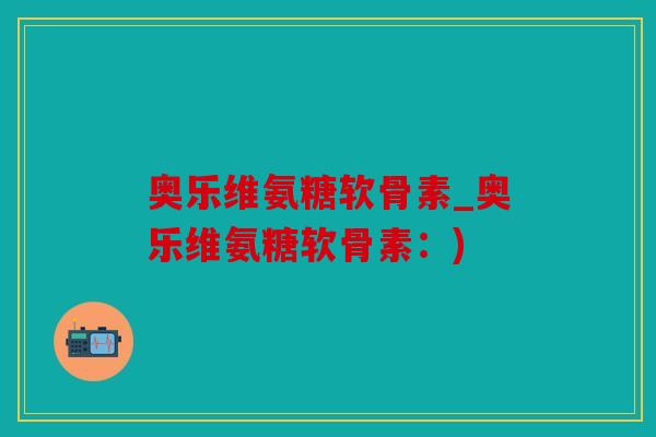 奥乐维氨糖软骨素_奥乐维氨糖软骨素:) 奥乐维氨糖软骨素_奥乐维氨糖软骨素:)