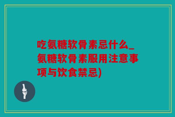 吃氨糖软骨素忌什么_氨糖软骨素服用注意事项与饮食禁忌)
