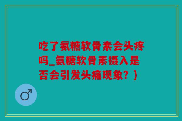 吃了氨糖软骨素会头疼吗_氨糖软骨素摄入是否会引发头痛现象?) 吃了氨糖软骨素会头疼吗_氨糖软骨素摄入是否会引发头痛现象?)