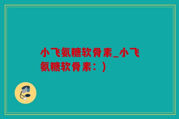 小飞氨糖软骨素_小飞氨糖软骨素:) 小飞氨糖软骨素_小飞氨糖软骨素:)