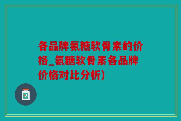 各品牌氨糖软骨素的价格_氨糖软骨素各品牌价格对比分析)