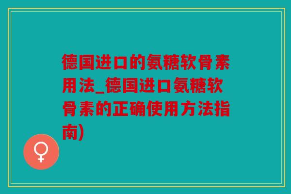德国进口的氨糖软骨素用法_德国进口氨糖软骨素的正确使用方法指南) 德国进口的氨糖软骨素用法_德国进口氨糖软骨素的正确使用方法指南)