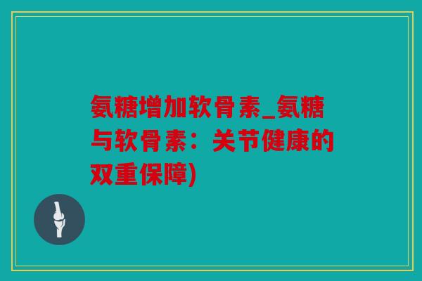 氨糖增加软骨素_氨糖与软骨素:关节健康的双重保障) 氨糖增加软骨素_氨糖与软骨素:关节健康的双重保障)