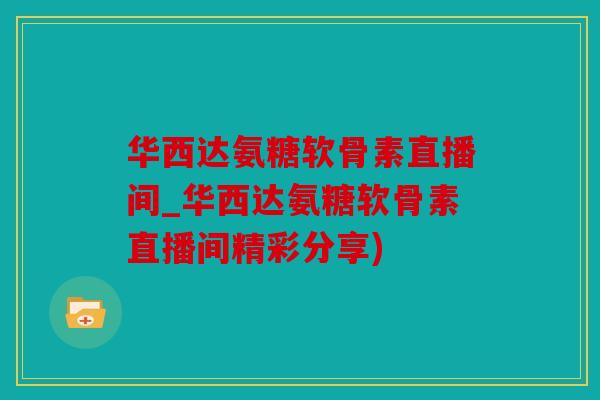 华西达氨糖软骨素直播间_华西达氨糖软骨素直播间精彩分享)