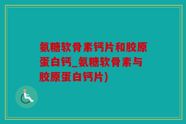 氨糖软骨素钙片和胶原蛋白钙_氨糖软骨素与胶原蛋白钙片)