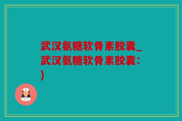 武汉氨糖软骨素胶囊_武汉氨糖软骨素胶囊：)