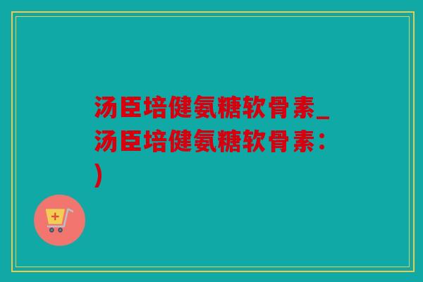 汤臣培健氨糖软骨素_汤臣培健氨糖软骨素:) 汤臣培健氨糖软骨素_汤臣培健氨糖软骨素:)
