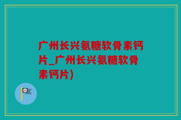 广州长兴氨糖软骨素钙片_广州长兴氨糖软骨素钙片) 广州长兴氨糖软骨素钙片_广州长兴氨糖软骨素钙片)