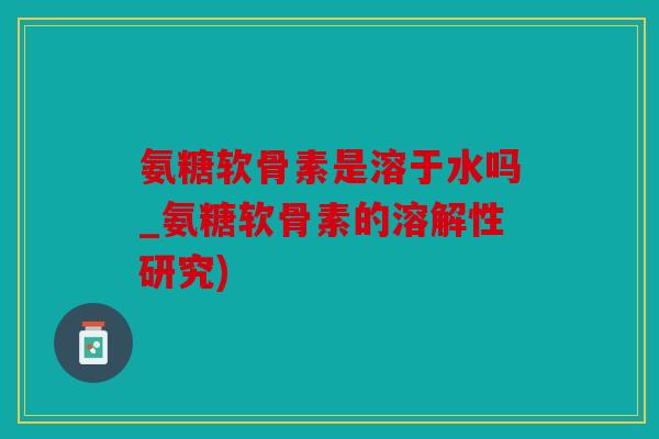 氨糖软骨素是溶于水吗_氨糖软骨素的溶解性研究) 氨糖软骨素是溶于水吗_氨糖软骨素的溶解性研究)