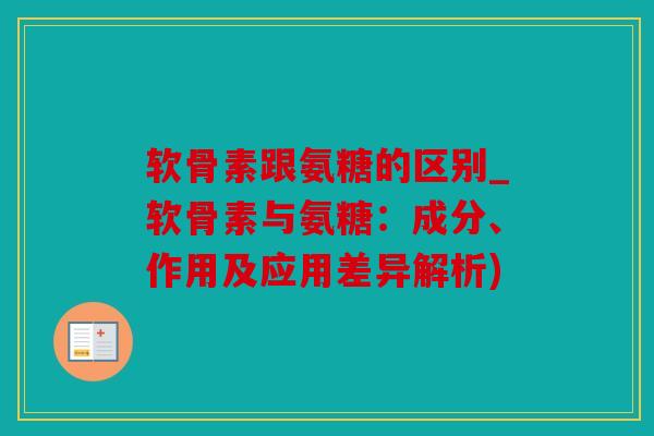 软骨素跟氨糖的区别_软骨素与氨糖:成分、作用及应用差异解析) 软骨素跟氨糖的区别_软骨素与氨糖:成分、作用及应用差异解析)