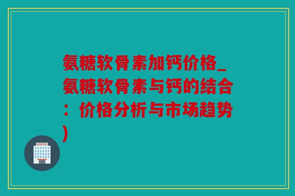 氨糖软骨素加钙价格_氨糖软骨素与钙的结合:价格分析与市场趋势) 氨糖软骨素加钙价格_氨糖软骨素与钙的结合:价格分析与市场趋势)