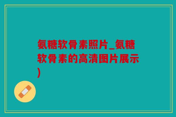 氨糖软骨素照片_氨糖软骨素的高清图片展示) 氨糖软骨素照片_氨糖软骨素的高清图片展示)