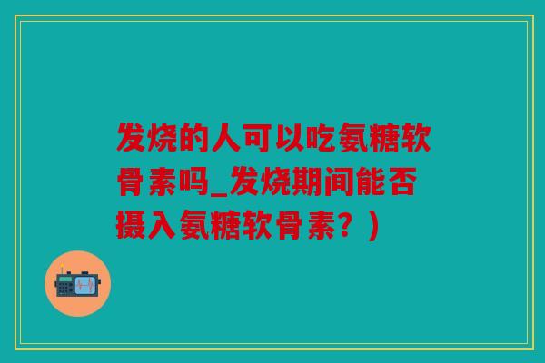 发烧的人可以吃氨糖软骨素吗_发烧期间能否摄入氨糖软骨素?) 发烧的人可以吃氨糖软骨素吗_发烧期间能否摄入氨糖软骨素?)