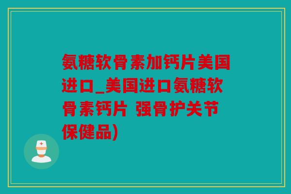 氨糖软骨素加钙片美国进口_美国进口氨糖软骨素钙片 强骨护关节保健品) 氨糖软骨素加钙片美国进口_美国进口氨糖软骨素钙片 强骨护关节保健品)