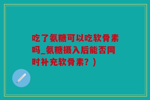 吃了氨糖可以吃软骨素吗_氨糖摄入后能否同时补充软骨素?) 吃了氨糖可以吃软骨素吗_氨糖摄入后能否同时补充软骨素?)