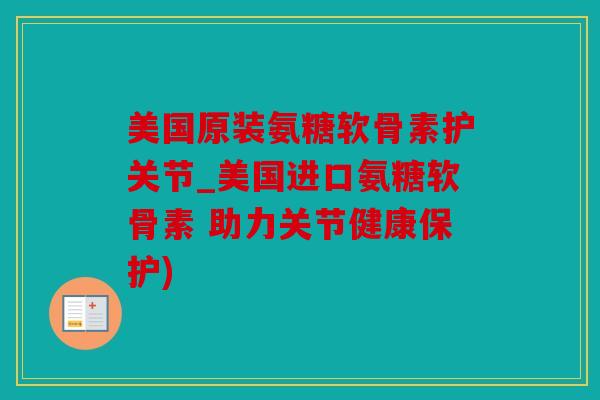 美国原装氨糖软骨素护关节_美国进口氨糖软骨素 助力关节健康保护) 美国原装氨糖软骨素护关节_美国进口氨糖软骨素 助力关节健康保护)