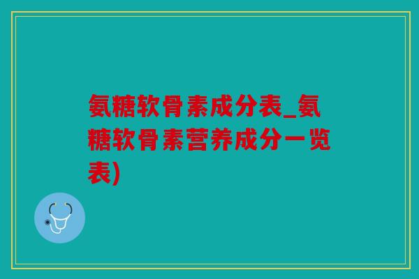 氨糖软骨素成分表_氨糖软骨素营养成分一览表) 氨糖软骨素成分表_氨糖软骨素营养成分一览表)