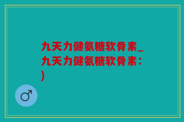 九天力健氨糖软骨素_九天力健氨糖软骨素：)