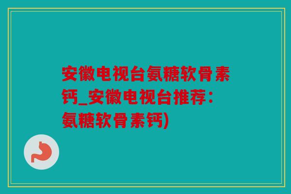 安徽电视台氨糖软骨素钙_安徽电视台推荐：氨糖软骨素钙)