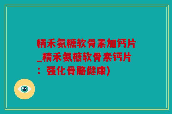 精禾氨糖软骨素加钙片_精禾氨糖软骨素钙片:强化骨骼健康) 精禾氨糖软骨素加钙片_精禾氨糖软骨素钙片:强化骨骼健康)