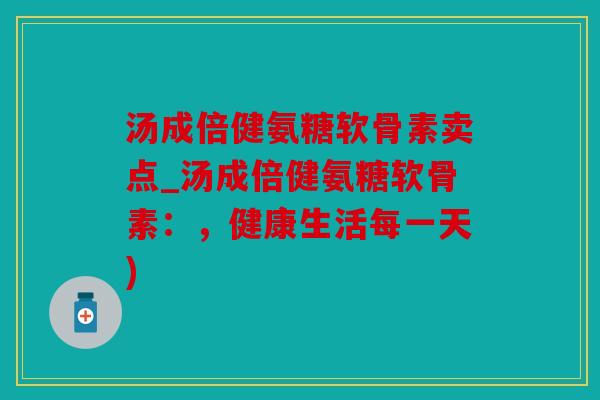 汤成倍健氨糖软骨素卖点_汤成倍健氨糖软骨素:,健康生活每一天) 汤成倍健氨糖软骨素卖点_汤成倍健氨糖软骨素:,健康生活每一天)