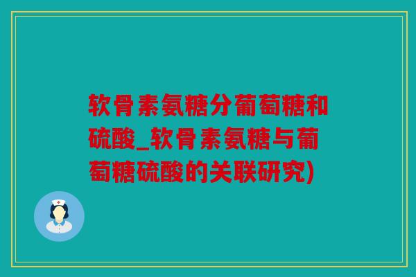 软骨素氨糖分葡萄糖和硫酸_软骨素氨糖与葡萄糖硫酸的关联研究) 软骨素氨糖分葡萄糖和硫酸_软骨素氨糖与葡萄糖硫酸的关联研究)