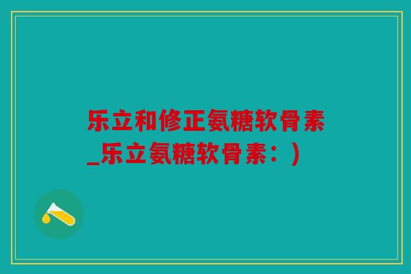 乐立和修正氨糖软骨素_乐立氨糖软骨素:) 乐立和修正氨糖软骨素_乐立氨糖软骨素:)
