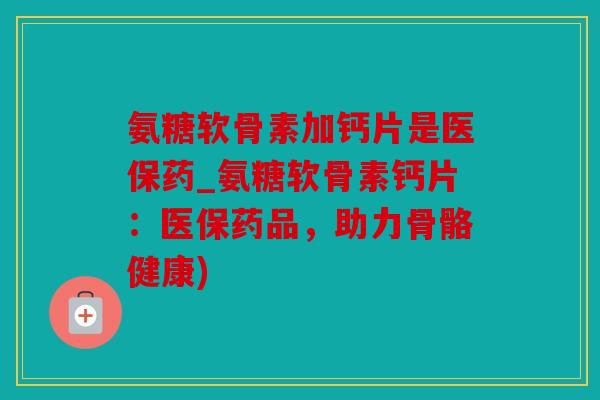 氨糖软骨素加钙片是医保药_氨糖软骨素钙片:医保药品,助力骨骼健康) 氨糖软骨素加钙片是医保药_氨糖软骨素钙片:医保药品,助力骨骼健康)